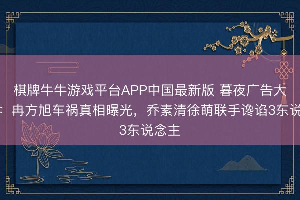 棋牌牛牛游戏平台APP中国最新版 暮夜广告大结局：冉方旭车祸真相曝光，乔素清徐萌联手谗谄3东说念主