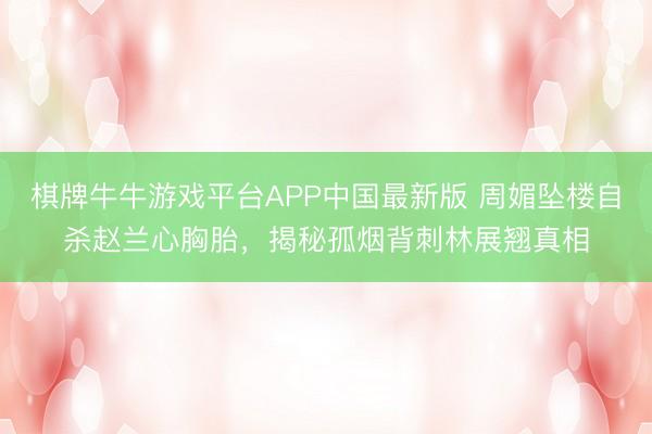 棋牌牛牛游戏平台APP中国最新版 周媚坠楼自杀赵兰心胸胎，揭秘孤烟背刺林展翘真相