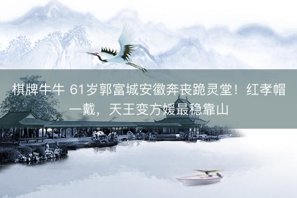 棋牌牛牛 61岁郭富城安徽奔丧跪灵堂！红孝帽一戴，天王变方媛最稳靠山