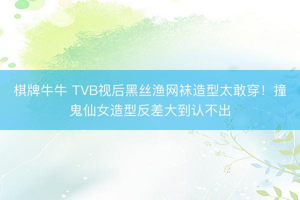 棋牌牛牛 TVB视后黑丝渔网袜造型太敢穿!撞鬼仙女造型反差大到认不出