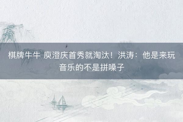 棋牌牛牛 庾澄庆首秀就淘汰！洪涛：他是来玩音乐的不是拼嗓子
