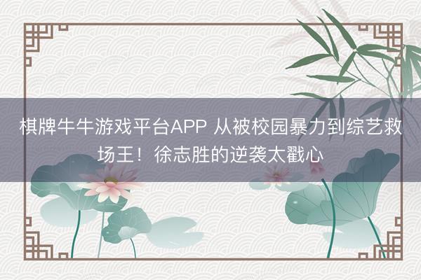 棋牌牛牛游戏平台APP 从被校园暴力到综艺救场王！徐志胜的逆袭太戳心