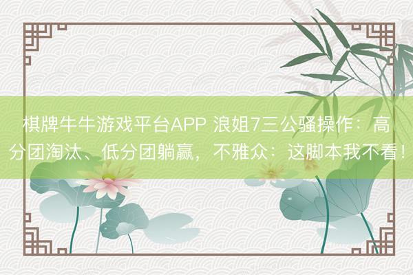 棋牌牛牛游戏平台APP 浪姐7三公骚操作:高分团淘汰、低分团躺赢,不雅众:这脚本我不看!