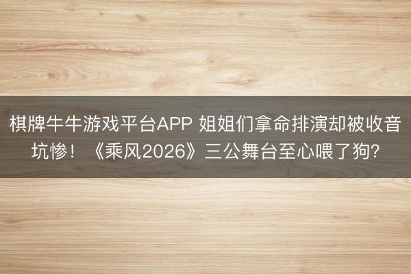 棋牌牛牛游戏平台APP 姐姐们拿命排演却被收音坑惨！《乘风2026》三公舞台至心喂了狗？