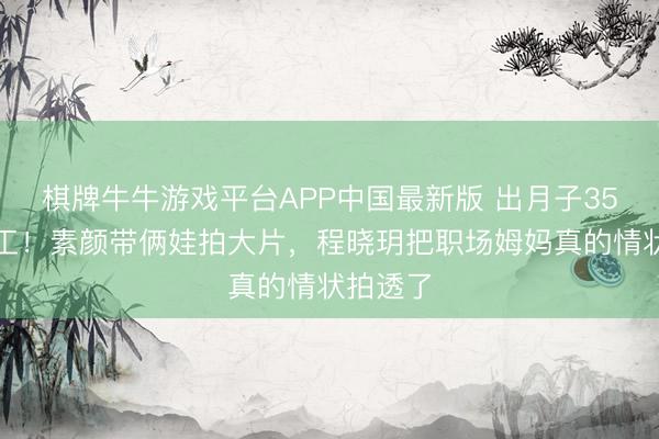 棋牌牛牛游戏平台APP中国最新版 出月子35天就复工！素颜带俩娃拍大片，程晓玥把职场姆妈真的情状拍透了