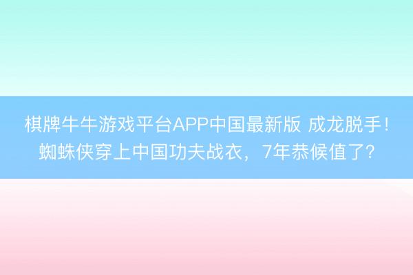 棋牌牛牛游戏平台APP中国最新版 成龙脱手!蜘蛛侠穿上中国功夫战衣,7年恭候值了?