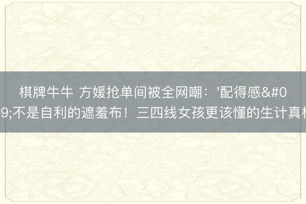 棋牌牛牛 方媛抢单间被全网嘲:'配得感'不是自利的遮羞布!三四线女孩更该懂的生计真相