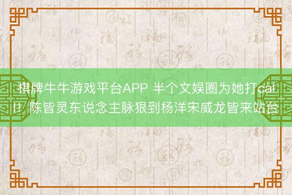 棋牌牛牛游戏平台APP 半个文娱圈为她打call！陈皆灵东说念主脉狠到杨洋宋威龙皆来站台
