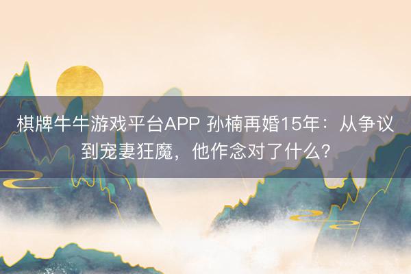 棋牌牛牛游戏平台APP 孙楠再婚15年：从争议到宠妻狂魔，他作念对了什么？