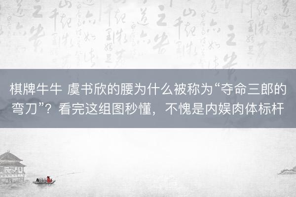 棋牌牛牛 虞书欣的腰为什么被称为“夺命三郎的弯刀”?看完这组图秒懂,不愧是内娱肉体标杆