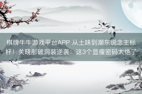 棋牌牛牛游戏平台APP 从土味到潮东说念主标杆!关晓彤破洞装逆袭:这3个显瘦密码太绝了