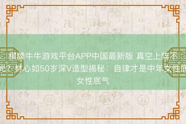 棋牌牛牛游戏平台APP中国最新版 真空上阵不走光？林心如50岁深V造型揭秘：自律才是中年女性底气
