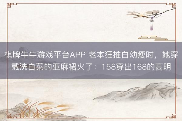 棋牌牛牛游戏平台APP 老本狂推白幼瘦时,她穿戴洗白菜的亚麻裙火了:158穿出168的高明