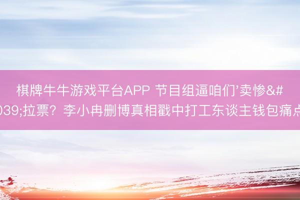 棋牌牛牛游戏平台APP 节目组逼咱们'卖惨'拉票？李小冉删博真相戳中打工东谈主钱包痛点
