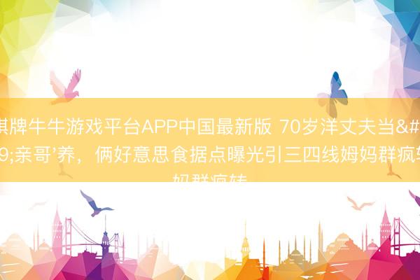 棋牌牛牛游戏平台APP中国最新版 70岁洋丈夫当'亲哥'养，俩好意思食据点曝光引三四线姆妈群疯转