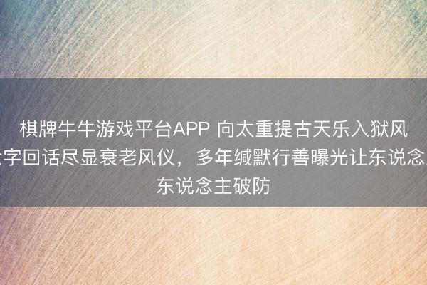 棋牌牛牛游戏平台APP 向太重提古天乐入狱风云！六字回话尽显衰老风仪，多年缄默行善曝光让东说念主破防