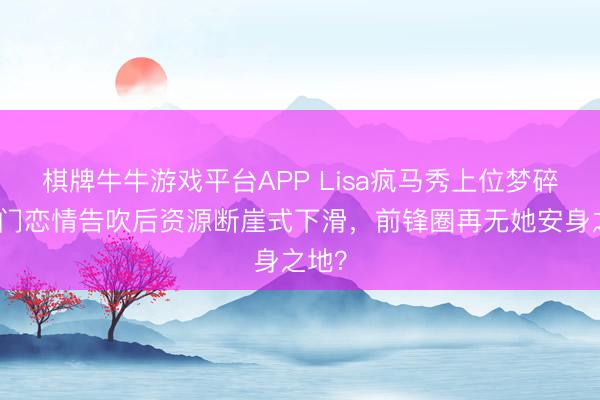 棋牌牛牛游戏平台APP Lisa疯马秀上位梦碎!权门恋情告吹后资源断崖式下滑,前锋圈再无她安身之地?