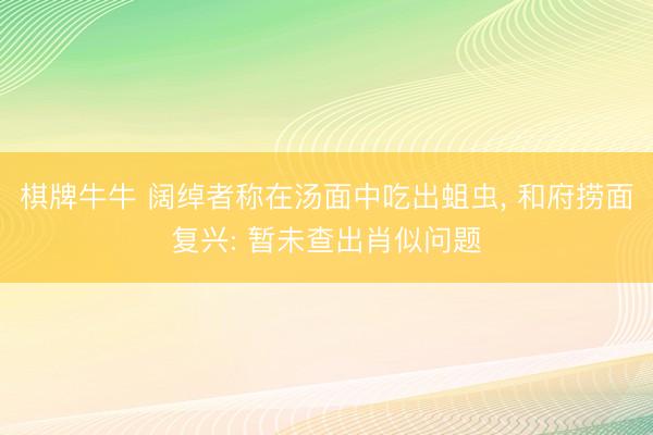 棋牌牛牛 阔绰者称在汤面中吃出蛆虫， 和府捞面复兴: 暂未查出肖似问题