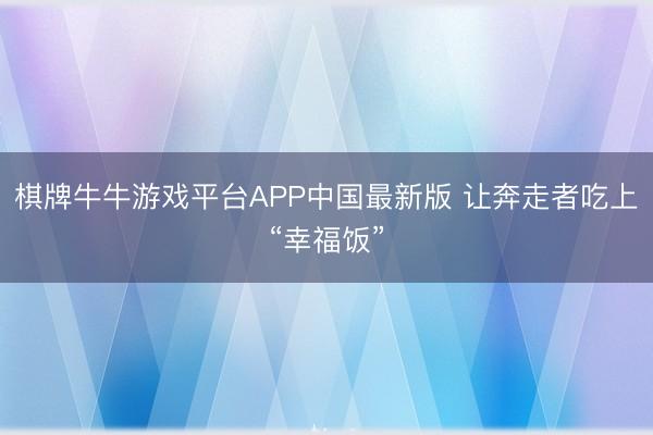 棋牌牛牛游戏平台APP中国最新版 让奔走者吃上“幸福饭”