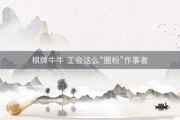 棋牌牛牛 工会这么“圈粉”作事者