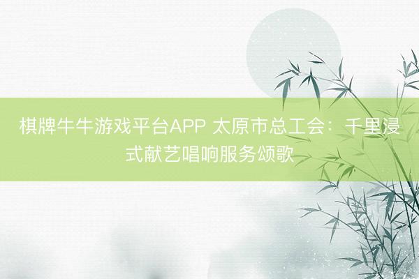 棋牌牛牛游戏平台APP 太原市总工会:千里浸式献艺唱响服务颂歌
