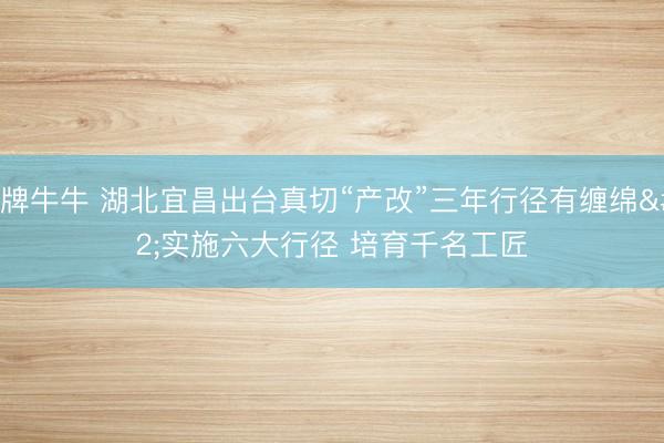 棋牌牛牛 湖北宜昌出台真切“产改”三年行径有缠绵 实施六大行径 培育千名工匠