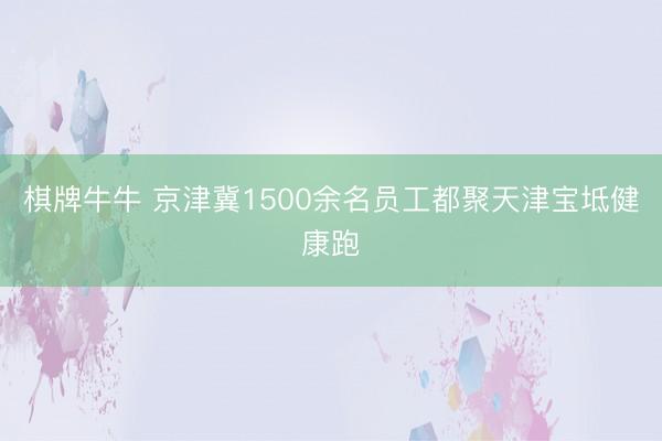 棋牌牛牛 京津冀1500余名员工都聚天津宝坻健康跑