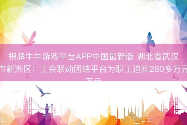 棋牌牛牛游戏平台APP中国最新版 湖北省武汉市新洲区：工会联动团结平台为职工追回280多万元