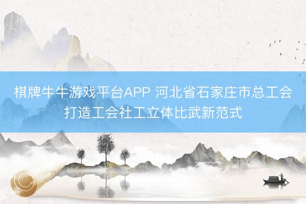 棋牌牛牛游戏平台APP 河北省石家庄市总工会打造工会社工立体比武新范式