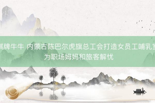 棋牌牛牛 内蒙古陈巴尔虎旗总工会打造女员工哺乳室 为职场姆妈和旅客解忧