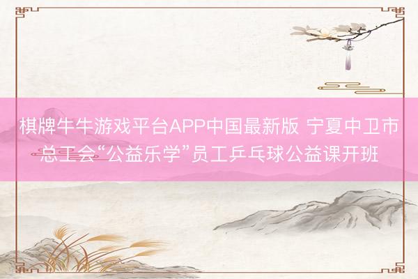 棋牌牛牛游戏平台APP中国最新版 宁夏中卫市总工会“公益乐学”员工乒乓球公益课开班