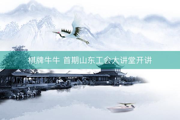 棋牌牛牛 首期山东工会大讲堂开讲