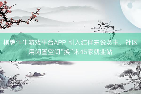 棋牌牛牛游戏平台APP 引入结伴东说念主，社区用闲置空间“换”来45家就业站