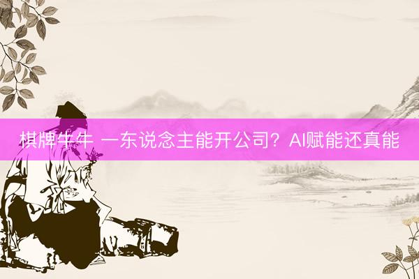 棋牌牛牛 一东说念主能开公司?AI赋能还真能
