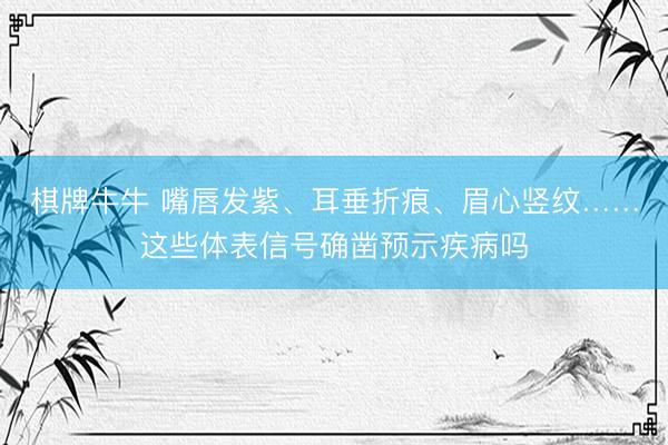 棋牌牛牛 嘴唇发紫、耳垂折痕、眉心竖纹……这些体表信号确凿预示疾病吗