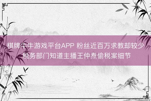 棋牌牛牛游戏平台APP 粉丝近百万求教却较少 税务部门知道主播王仲焘偷税案细节