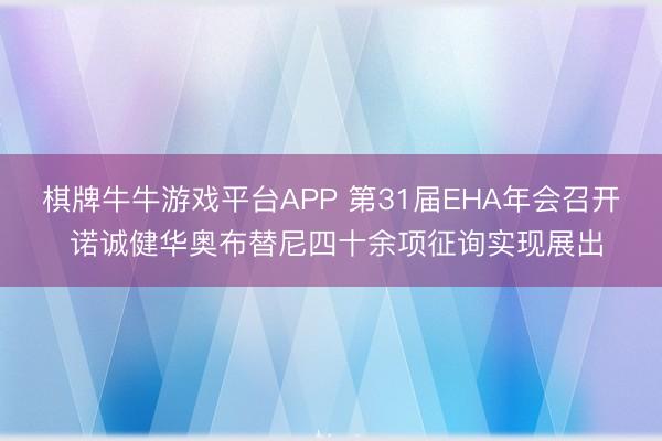棋牌牛牛游戏平台APP 第31届EHA年会召开 诺诚健华奥布替尼四十余项征询实现展出