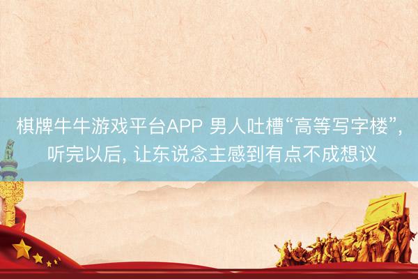 棋牌牛牛游戏平台APP 男人吐槽“高等写字楼”， 听完以后， 让东说念主感到有点不成想议