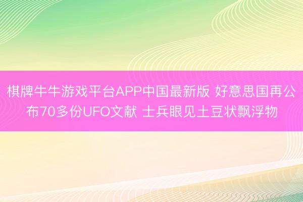 棋牌牛牛游戏平台APP中国最新版 好意思国再公布70多份UFO文献 士兵眼见土豆状飘浮物