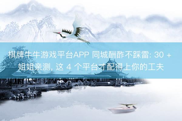 棋牌牛牛游戏平台APP 同城酬酢不踩雷: 30 + 姐姐亲测， 这 4 个平台才配得上你的工夫