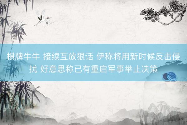 棋牌牛牛 接续互放狠话 伊称将用新时候反击侵扰 好意思称已有重启军事举止决策