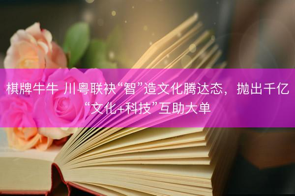 棋牌牛牛 川粤联袂“智”造文化腾达态，抛出千亿“文化+科技”互助大单