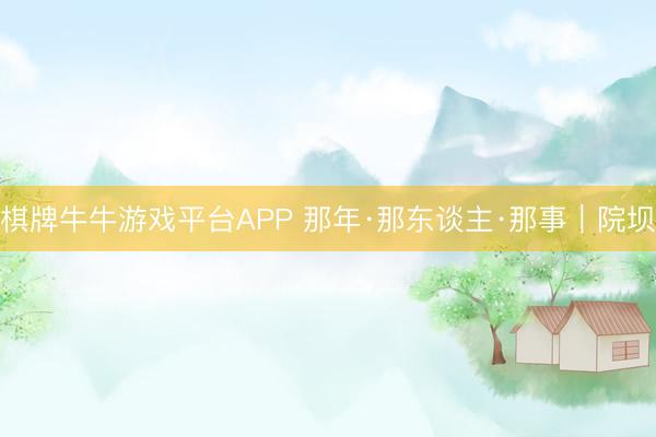 棋牌牛牛游戏平台APP 那年·那东谈主·那事｜院坝