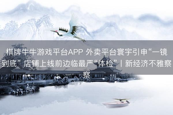 棋牌牛牛游戏平台APP 外卖平台寰宇引申“一镜到底” 店铺上线前边临最严“体检”丨新经济不雅察