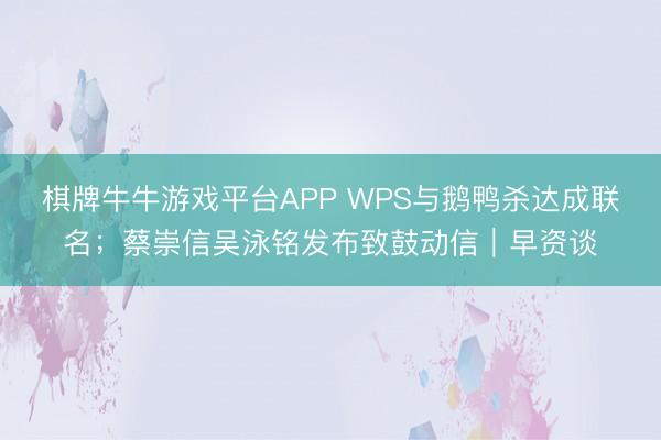 棋牌牛牛游戏平台APP WPS与鹅鸭杀达成联名；蔡崇信吴泳铭发布致鼓动信｜早资谈