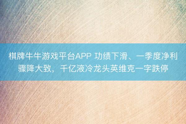 棋牌牛牛游戏平台APP 功绩下滑、一季度净利骤降大致，千亿液冷龙头英维克一字跌停