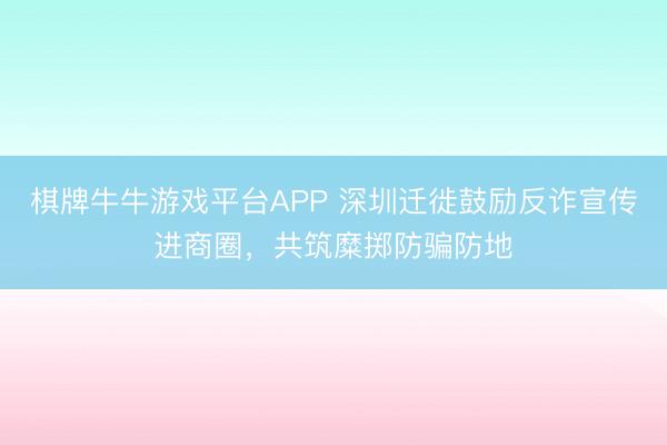 棋牌牛牛游戏平台APP 深圳迁徙鼓励反诈宣传进商圈，共筑糜掷防骗防地