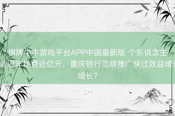 棋牌牛牛游戏平台APP中国最新版 个东说念主业务旧年耗费近亿元，重庆银行范畴推广快过效益增长？