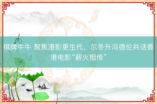 棋牌牛牛 聚焦港影更生代,尔冬升冯德伦共话香港电影“薪火相传”