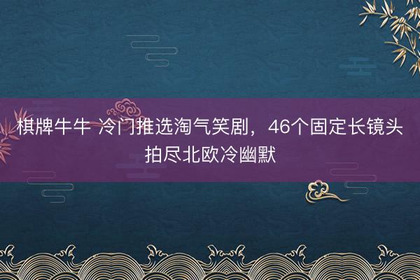 棋牌牛牛 冷门推选淘气笑剧,46个固定长镜头拍尽北欧冷幽默